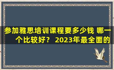 参加雅思培训课程要多少钱 哪一个比较好？ 2023年最全面的市场研究报告